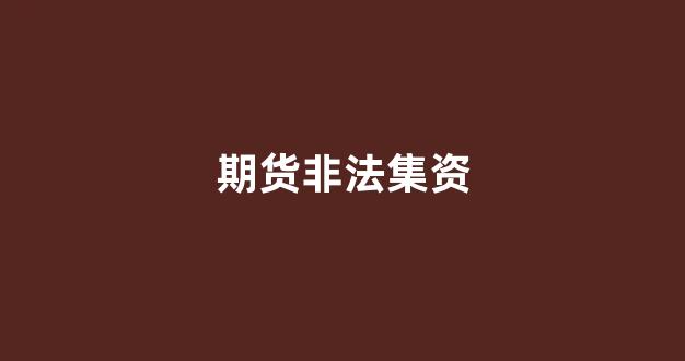 期货非法集资(期货 非法集资)_https://www.gfdzclz.com_北交所_第1张