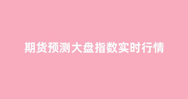 期货预测大盘指数实时行情(期货 大行情)_https://www.hhem8.com_上交所_第1张