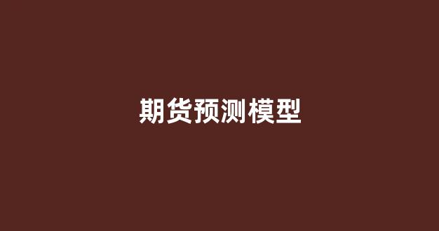 期货预测模型(期货预测模型有哪些)_https://www.wguangz.com_广期所_第1张