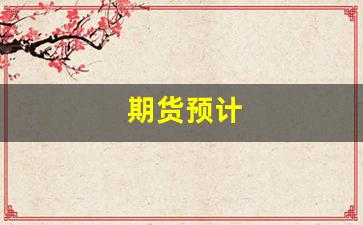 期货预计(期货 预期)_https://www.xzdzcjn.com_深交所_第1张