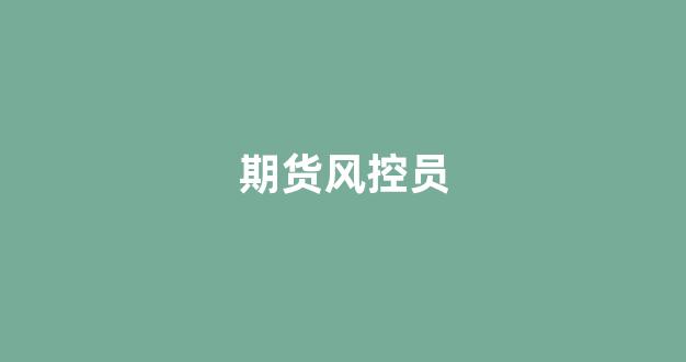 期货风控员(期货交易风控岗位职责)_https://www.xzdzcjx.com_科创板_第1张