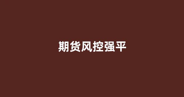 期货风控强平(期货风控怎么控制)_https://www.gfdzclz.com_北交所_第1张