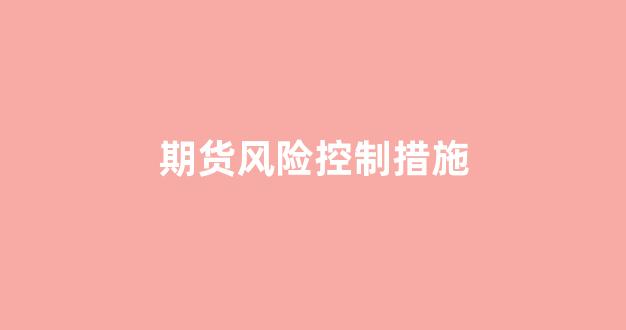 期货风险控制措施(期货交易风险控制措施)_https://www.xzdzchf.com_创业板_第1张