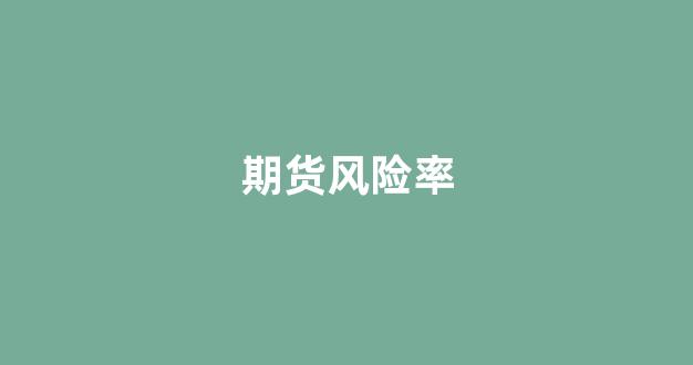 期货风险率(期货风险率多少会被强制平仓)_https://www.xzdzcjx.com_科创板_第1张