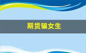 期货骗女生(期货咋骗的流程)_https://www.xzdzchf.com_创业板_第1张