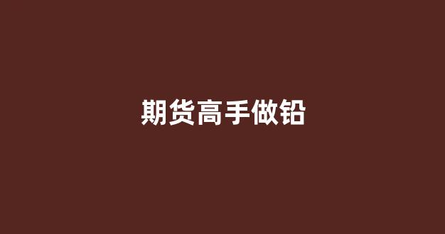 期货高手做铅(期货高手一招鲜技巧)_https://www.gfdzclz.com_上交所_第1张