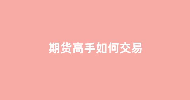 期货高手如何交易(期货高手交易方法)_https://www.gfdzclz.com_深交所_第1张