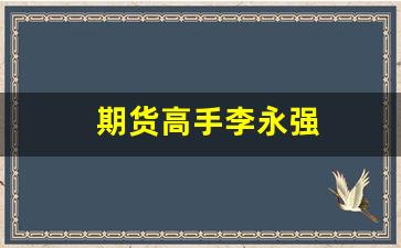 期货高手李永强(期货高手李永强的书)_https://www.xzdzcjn.com_深交所_第1张