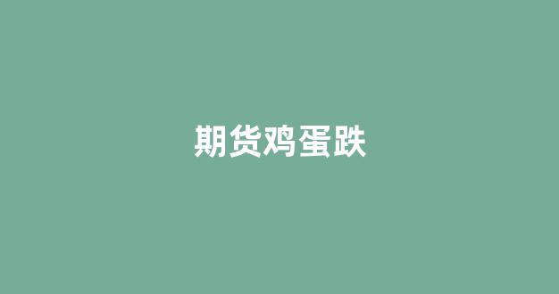 期货鸡蛋跌(期货鸡蛋为什么一直跌)_https://www.xzdzcjx.com_科创板_第1张