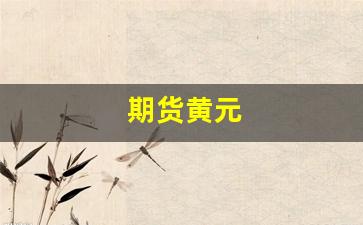 期货黄元_https://www.gfdzclz.com_北交所_第1张