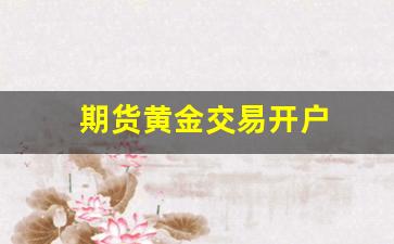 期货黄金交易开户(期货做黄金开户需要多少钱)_https://www.xzdzcjx.com_科创板_第1张