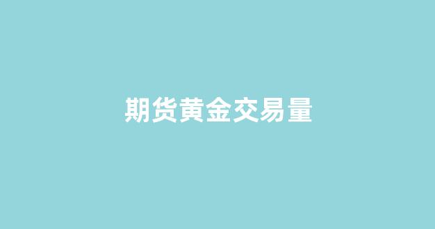 期货黄金交易量(期货黄金最新行情)_https://www.gfdzclz.com_上交所_第1张