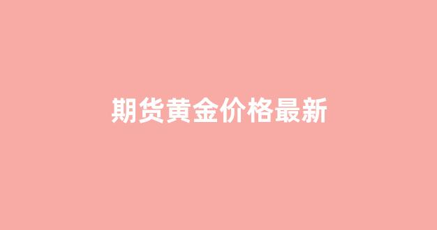 期货黄金价格最新(期货黄金价格最新走势)_https://www.gfdzclz.com_北交所_第1张