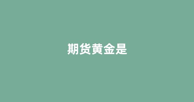 期货黄金是(期货黄金是什么)_https://www.gfdzclz.com_北交所_第1张