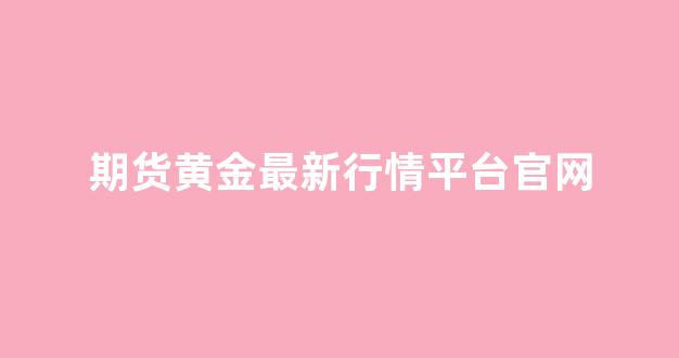 期货黄金最新行情平台官网(期货黄金最新行情)_https://www.hhem8.com_上交所_第1张