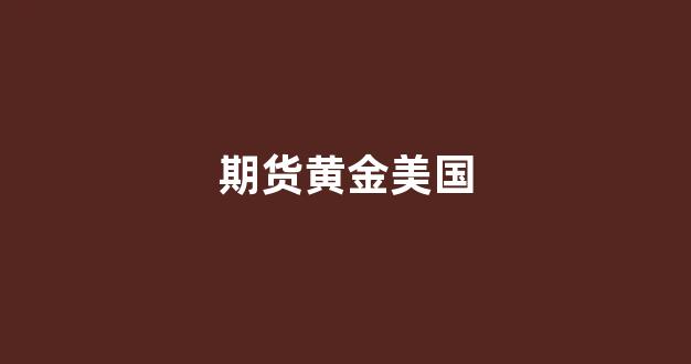 期货黄金美国(期货黄金)_https://www.gfdzclz.com_创业板_第1张