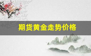 期货黄金走势价格(期货黄金一手保证金多少)_https://www.xzdzcjn.com_北交所_第1张