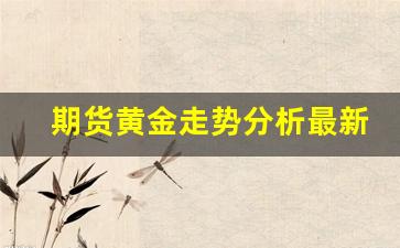 期货黄金走势分析最新消息(期货黄金走势分析图)_https://www.xzdzcjn.com_创业板_第1张