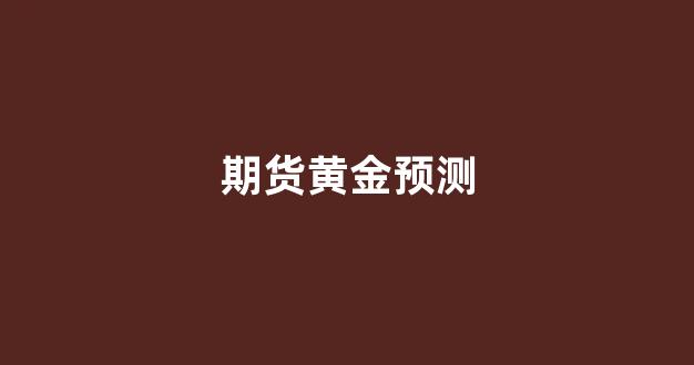 期货黄金预测(期货黄金最新行情)_https://www.xzdzcjn.com_北交所_第1张