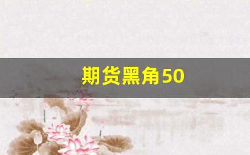 期货黑角50(期货中黑色指什么)_https://www.lclxwz.com_郑商所_第1张