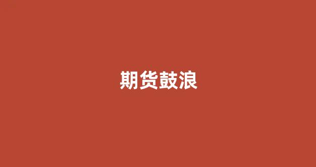 期货鼓浪(期货数浪)_https://www.xzdzcjn.com_深交所_第1张