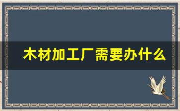 木材加工厂需要办什么手续(木材加工厂需要办理什么手续)_https://www.wanyuyiyao.com_北交所_第1张