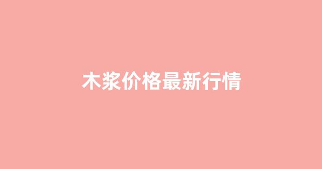 木浆价格最新行情(今日纸浆价格)_https://www.taocizhiliang.com_效果图_第1张