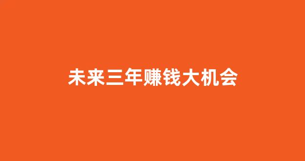 未来三年赚钱大机会(稳赚不赔的三个生意)_https://www.brunchezvous.com_自由行_第1张