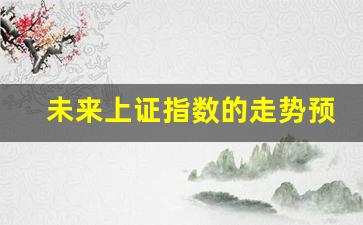 未来上证指数的走势预测(未来上证指数能涨到多少)_https://www.heiljjianzu.com_上交所_第1张