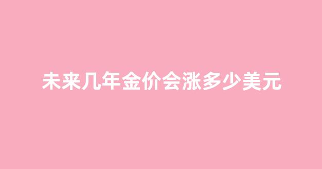 未来几年金价会涨多少美元_未来几年金价会涨多少美元一克
