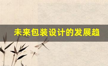 未来包装设计的发展趋势是什么(未来包装设计发展趋势是什么化)_https://www.eamstsz.com_创业板_第1张