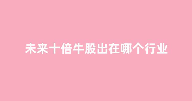 未来十倍牛股出在哪个行业(未来10倍牛股在这里面)_https://www.hhem8.com_上交所_第1张