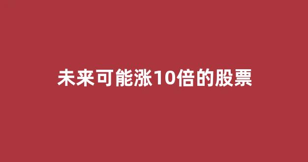 未来可能涨10倍的股票(2024年最新妖股)_https://www.heiljjianzu.com_深交所_第1张