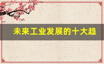 未来工业发展的十大趋势(未来工业时代)_https://www.wanyuyiyao.com_上交所_第1张