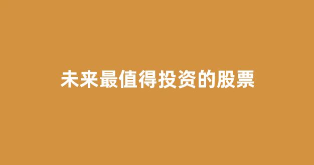 未来最值得投资的股票(未来最值得投资的股票有哪些)_https://www.heiljjianzu.com_创业板_第1张