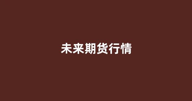 未来期货行情(未来期货行情怎么样)_https://www.xzdzcjn.com_北交所_第1张