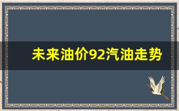 未来油价92汽油走势预测-未来汽油价格会上涨多少