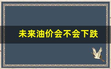 未来油价会不会下跌-未来油价会跌吗