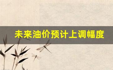 未来油价涨价还是跌-未来油价预计上调幅度