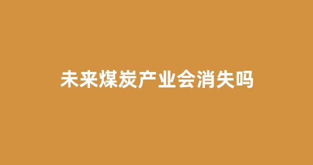 未来煤炭产业会消失吗(未来煤炭的发展趋势)_https://www.hhem8.com_科创板_第1张