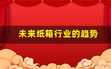 未来纸箱行业的趋势(纸箱发展前景)_https://www.hangfeite.com_科创板_第1张