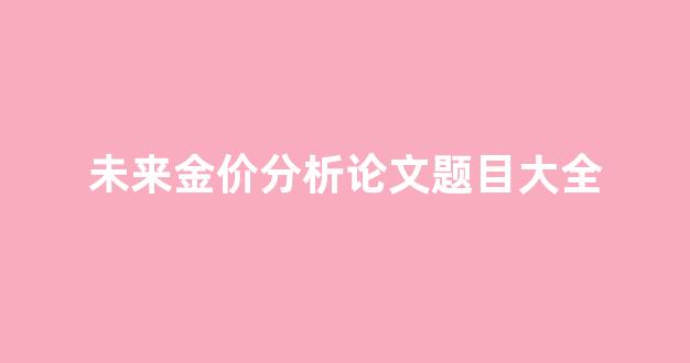 金价前景分析_未来金价分析论文题目大全