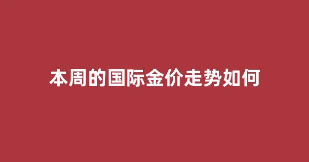 本周的国际金价走势如何_国际金价一周黄金价格走势图