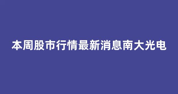 本周股市行情最新消息南大光电(南大光电股票走势图)_https://www.hhem8.com_上交所_第1张