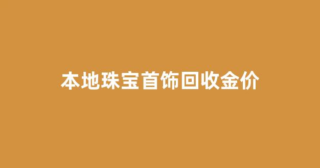 本地珠宝首饰回收金价_本地珠宝首饰回收金价多少