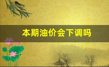 本期油价会下调吗_本期油价什么时候调整