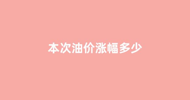 本次油价涨多少钱_本次油价涨幅多少