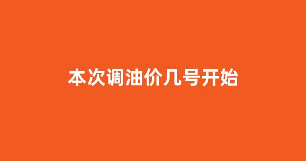 这次几号调油价_本次调油价几号开始
