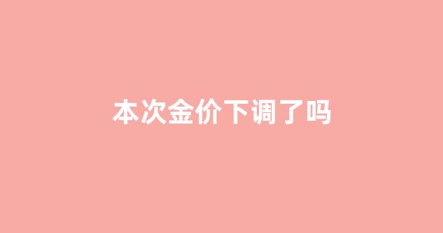 本次金价下调了吗_今年金价波动