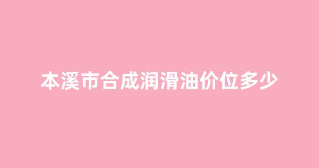 本合润滑油直营店怎么样_本溪市合成润滑油价位多少